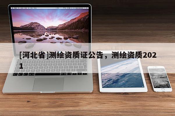 [河北省]測(cè)繪資質(zhì)證公告，測(cè)繪資質(zhì)2021