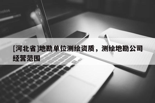 [河北省]地勘單位測(cè)繪資質(zhì)，測(cè)繪地勘公司經(jīng)營(yíng)范圍