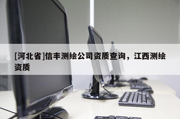 [河北省]信豐測(cè)繪公司資質(zhì)查詢，江西測(cè)繪資質(zhì)