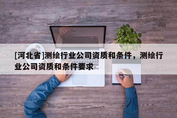 [河北省]測繪行業(yè)公司資質和條件，測繪行業(yè)公司資質和條件要求