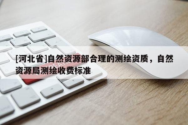[河北省]自然資源部合理的測(cè)繪資質(zhì)，自然資源局測(cè)繪收費(fèi)標(biāo)準(zhǔn)