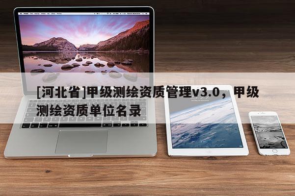 [河北省]甲級(jí)測(cè)繪資質(zhì)管理v3.0，甲級(jí)測(cè)繪資質(zhì)單位名錄