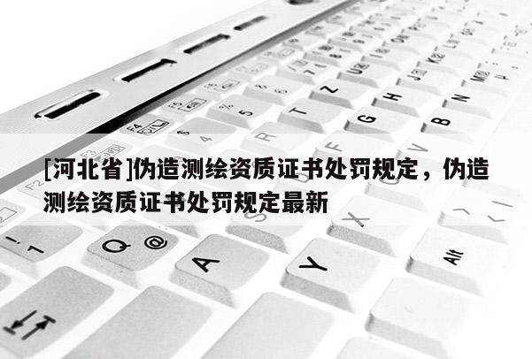 [河北省]偽造測(cè)繪資質(zhì)證書(shū)處罰規(guī)定，偽造測(cè)繪資質(zhì)證書(shū)處罰規(guī)定最新