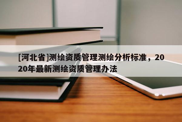 [河北省]測繪資質(zhì)管理測繪分析標(biāo)準(zhǔn)，2020年最新測繪資質(zhì)管理辦法