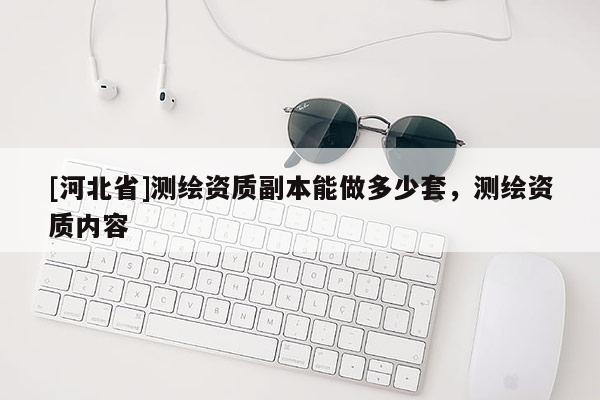 [河北省]測繪資質(zhì)副本能做多少套，測繪資質(zhì)內(nèi)容