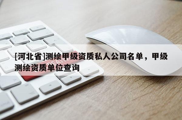 [河北省]測繪甲級資質(zhì)私人公司名單，甲級測繪資質(zhì)單位查詢