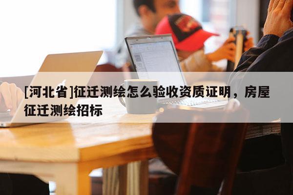 [河北省]征遷測繪怎么驗收資質(zhì)證明，房屋征遷測繪招標