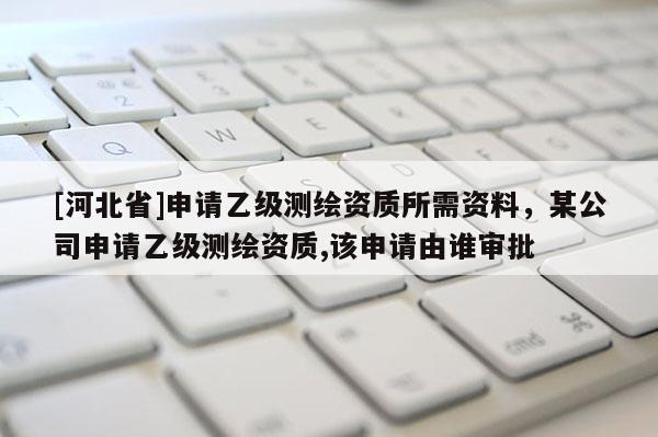 [河北省]申請乙級測繪資質(zhì)所需資料，某公司申請乙級測繪資質(zhì),該申請由誰審批