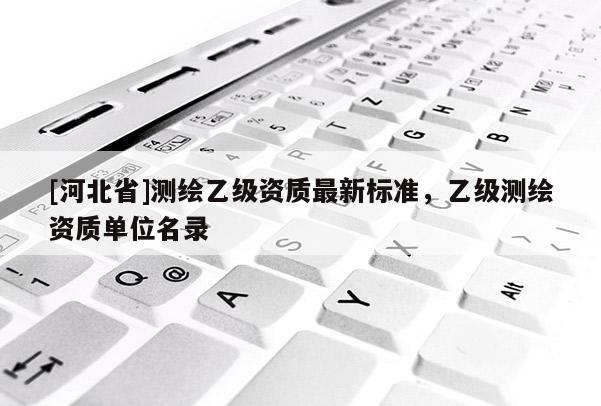 [河北省]測繪乙級資質(zhì)最新標(biāo)準(zhǔn)，乙級測繪資質(zhì)單位名錄