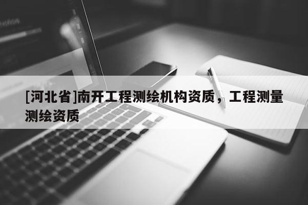 [河北省]南開工程測繪機構(gòu)資質(zhì)，工程測量測繪資質(zhì)