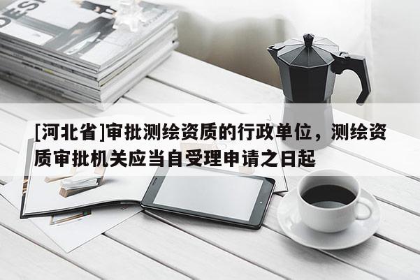 [河北省]審批測繪資質(zhì)的行政單位，測繪資質(zhì)審批機關(guān)應(yīng)當自受理申請之日起