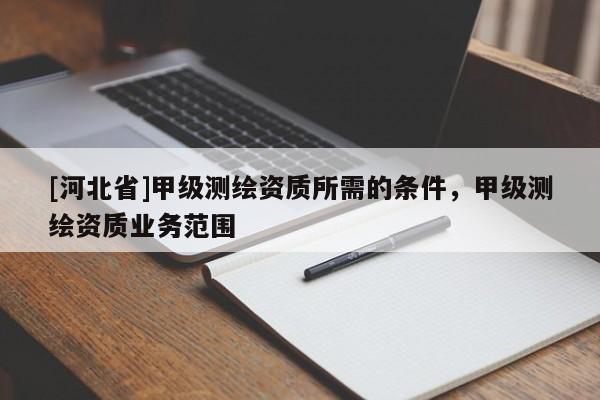 [河北省]甲級測繪資質(zhì)所需的條件，甲級測繪資質(zhì)業(yè)務(wù)范圍