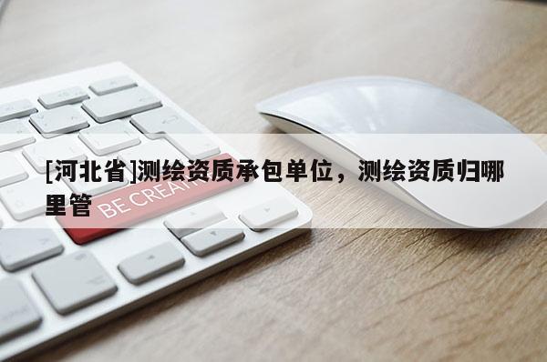 [河北省]測繪資質(zhì)承包單位，測繪資質(zhì)歸哪里管