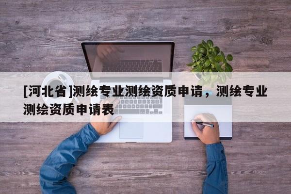 [河北省]測(cè)繪專業(yè)測(cè)繪資質(zhì)申請(qǐng)，測(cè)繪專業(yè)測(cè)繪資質(zhì)申請(qǐng)表