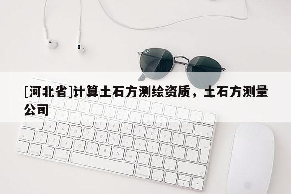 [河北省]計算土石方測繪資質(zhì)，土石方測量公司