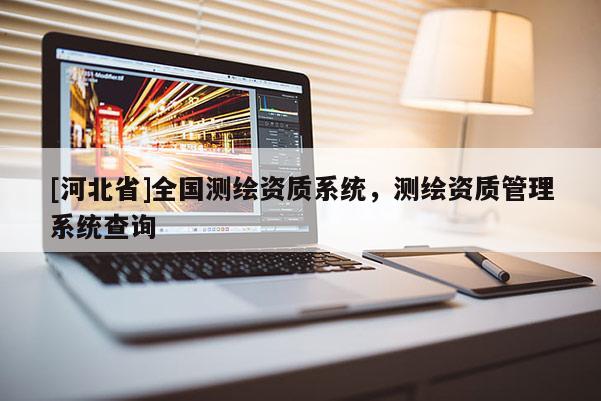 [河北省]全國(guó)測(cè)繪資質(zhì)系統(tǒng)，測(cè)繪資質(zhì)管理系統(tǒng)查詢(xún)