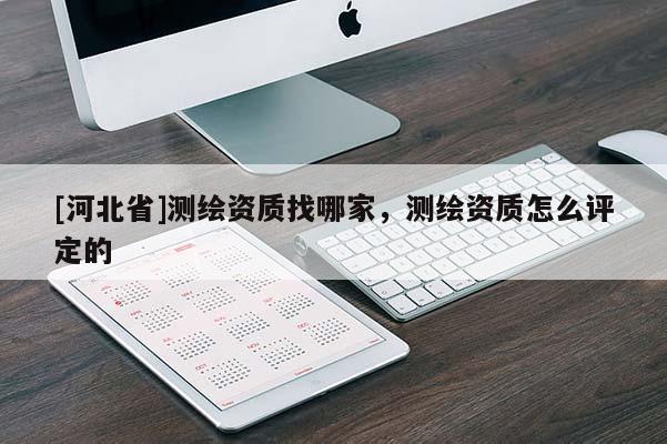 [河北省]測繪資質找哪家，測繪資質怎么評定的