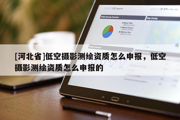 [河北省]低空攝影測(cè)繪資質(zhì)怎么申報(bào)，低空攝影測(cè)繪資質(zhì)怎么申報(bào)的