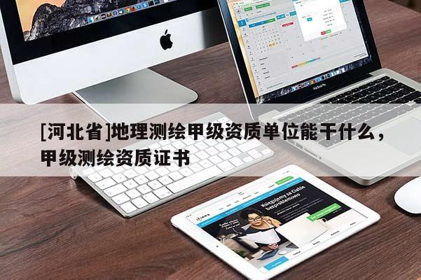 [河北省]地理測繪甲級(jí)資質(zhì)單位能干什么，甲級(jí)測繪資質(zhì)證書