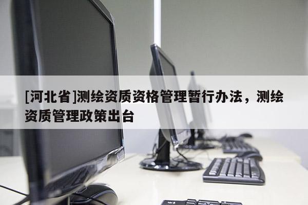 [河北省]測繪資質(zhì)資格管理暫行辦法，測繪資質(zhì)管理政策出臺