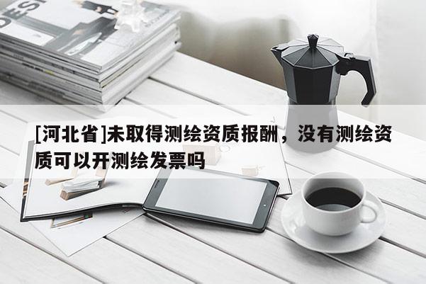 [河北省]未取得測繪資質(zhì)報(bào)酬，沒有測繪資質(zhì)可以開測繪發(fā)票嗎