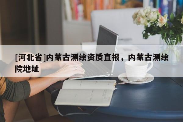 [河北省]內蒙古測繪資質直報，內蒙古測繪院地址