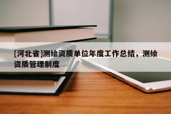 [河北省]測繪資質(zhì)單位年度工作總結(jié)，測繪資質(zhì)管理制度