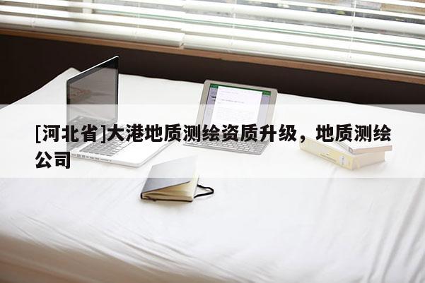 [河北省]大港地質(zhì)測繪資質(zhì)升級(jí)，地質(zhì)測繪公司