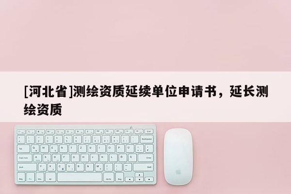 [河北省]測(cè)繪資質(zhì)延續(xù)單位申請(qǐng)書(shū)，延長(zhǎng)測(cè)繪資質(zhì)