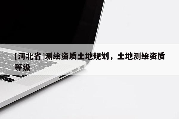 [河北省]測繪資質(zhì)土地規(guī)劃，土地測繪資質(zhì)等級