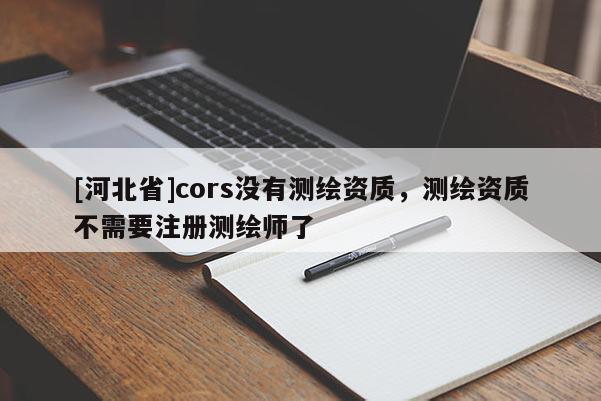 [河北省]cors沒有測繪資質(zhì)，測繪資質(zhì)不需要注冊測繪師了