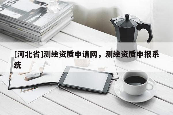 [河北省]測繪資質(zhì)申請網(wǎng)，測繪資質(zhì)申報(bào)系統(tǒng)