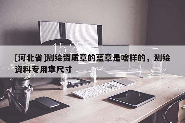 [河北省]測繪資質(zhì)章的藍章是啥樣的，測繪資料專用章尺寸