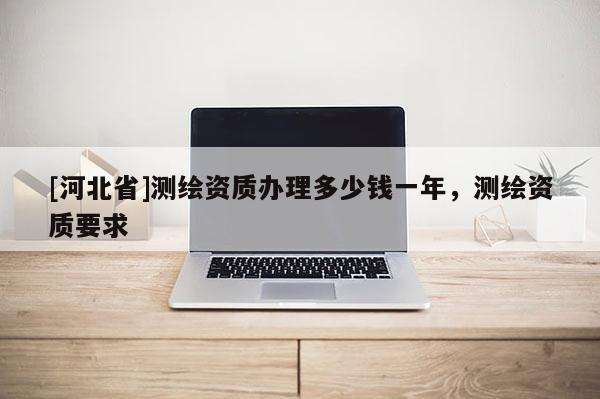 [河北省]測繪資質(zhì)辦理多少錢一年，測繪資質(zhì)要求