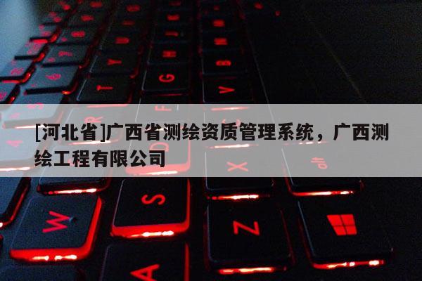 [河北省]廣西省測(cè)繪資質(zhì)管理系統(tǒng)，廣西測(cè)繪工程有限公司