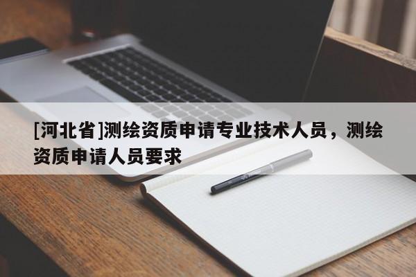 [河北省]測(cè)繪資質(zhì)申請(qǐng)專業(yè)技術(shù)人員，測(cè)繪資質(zhì)申請(qǐng)人員要求