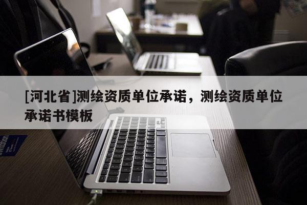 [河北省]測(cè)繪資質(zhì)單位承諾，測(cè)繪資質(zhì)單位承諾書(shū)模板