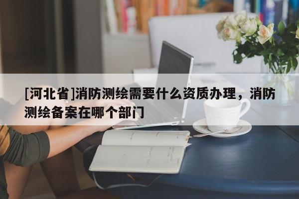 [河北省]消防測繪需要什么資質辦理，消防測繪備案在哪個部門