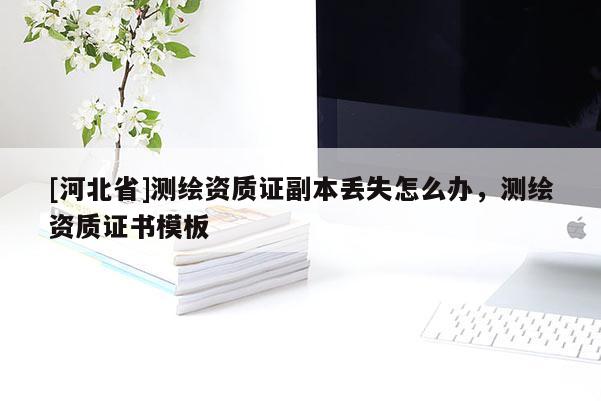 [河北省]測繪資質(zhì)證副本丟失怎么辦，測繪資質(zhì)證書模板