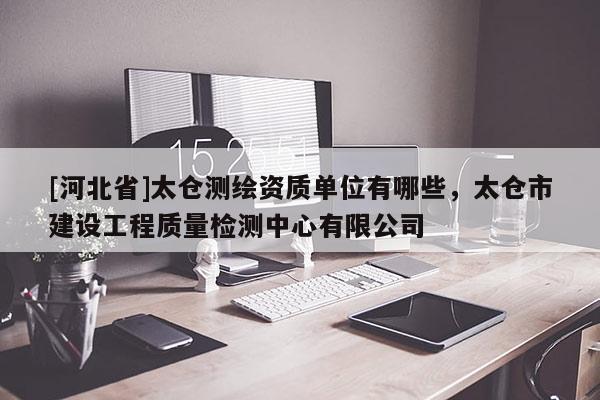 [河北省]太倉測繪資質(zhì)單位有哪些，太倉市建設(shè)工程質(zhì)量檢測中心有限公司