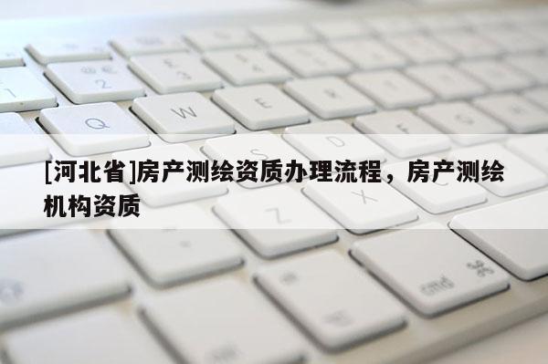 [河北省]房產(chǎn)測(cè)繪資質(zhì)辦理流程，房產(chǎn)測(cè)繪機(jī)構(gòu)資質(zhì)