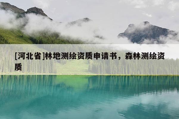 [河北省]林地測(cè)繪資質(zhì)申請(qǐng)書，森林測(cè)繪資質(zhì)