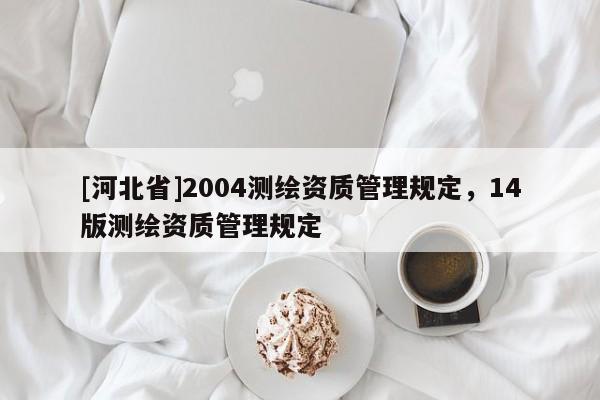 [河北省]2004測繪資質(zhì)管理規(guī)定，14版測繪資質(zhì)管理規(guī)定