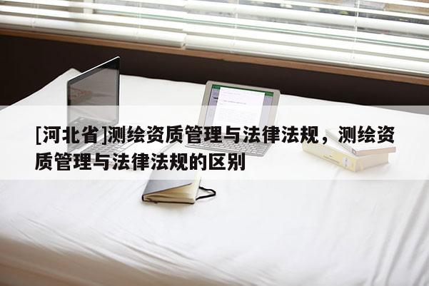 [河北省]測繪資質(zhì)管理與法律法規(guī)，測繪資質(zhì)管理與法律法規(guī)的區(qū)別