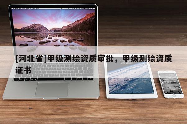 [河北省]甲級(jí)測(cè)繪資質(zhì)審批，甲級(jí)測(cè)繪資質(zhì)證書