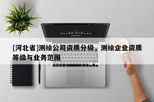 [河北省]測(cè)繪公司資質(zhì)分級(jí)，測(cè)繪企業(yè)資質(zhì)等級(jí)與業(yè)務(wù)范圍