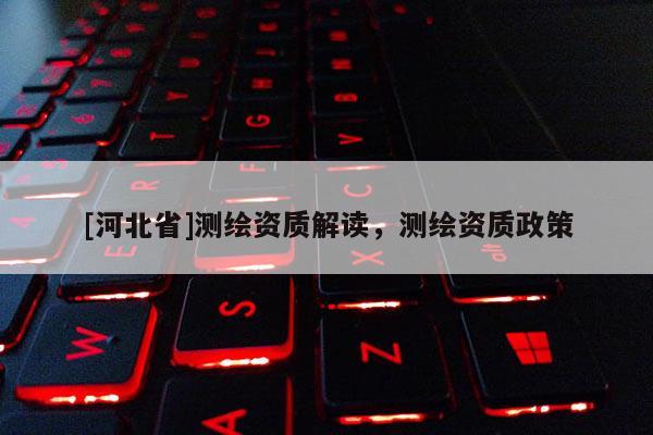 [河北省]測繪資質(zhì)解讀，測繪資質(zhì)政策
