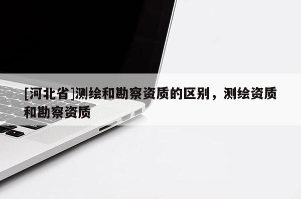 [河北省]測繪和勘察資質的區(qū)別，測繪資質和勘察資質