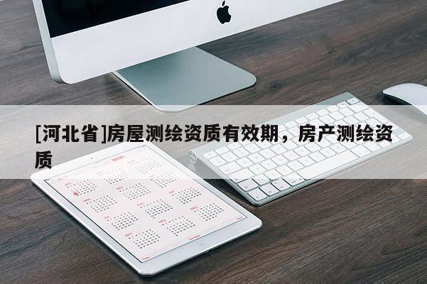 [河北省]房屋測(cè)繪資質(zhì)有效期，房產(chǎn)測(cè)繪資質(zhì)