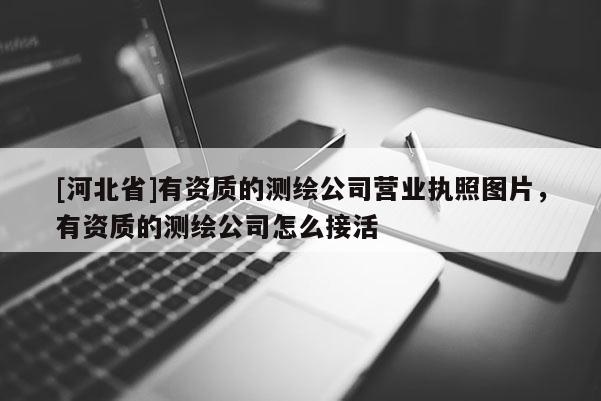 [河北省]有資質(zhì)的測繪公司營業(yè)執(zhí)照圖片，有資質(zhì)的測繪公司怎么接活